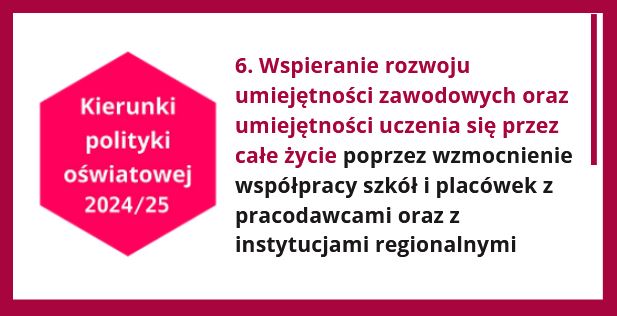 Kierunki polityki oświatowej 2024/25. Kierunek 6. Wspieranie rozwoju umiejętności zawodowych oraz umiejętności uczenia się przez całe życie poprzez wzmocnienie współpracy szkół i placówek z pracodawcami oraz z instytucjami regionalnymi